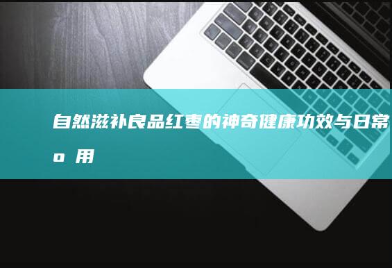 自然滋补良品：红枣的神奇健康功效与日常应用