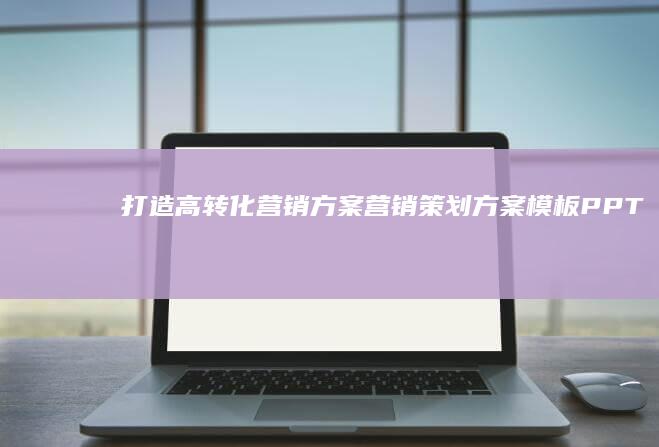 打造高转化营销方案：营销策划方案模板PPT制作指南